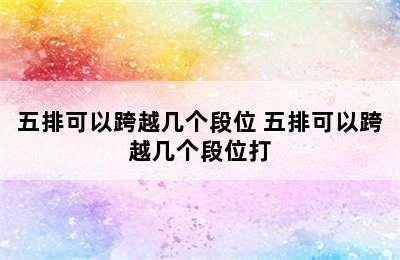 五排可以跨越几个段位 五排可以跨越几个段位打